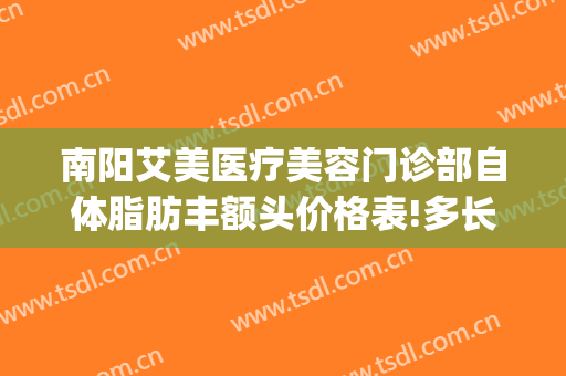 南阳艾美医疗美容门诊部自体脂肪丰额头价格表!多长时间恢复?(南阳艾美医疗整形医院)