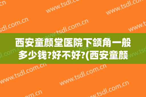 西安童颜堂医院下颌角一般多少钱?好不好?(西安童颜堂整形怎么样)