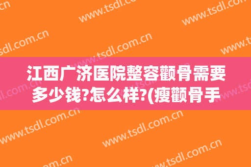 江西广济医院整容颧骨需要多少钱?怎么样?(瘦颧骨手术多少钱)