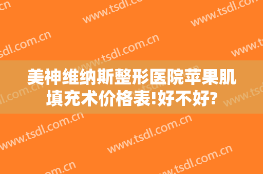 美神维纳斯整形医院苹果肌填充术价格表!好不好?