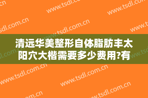 清远华美整形自体脂肪丰太阳穴大楷需要多少费用?有哪些优势?