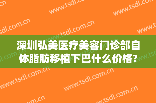 深圳弘美医疗美容门诊部自体脂肪移植下巴什么价格?贵不贵?(深圳弘美整形)
