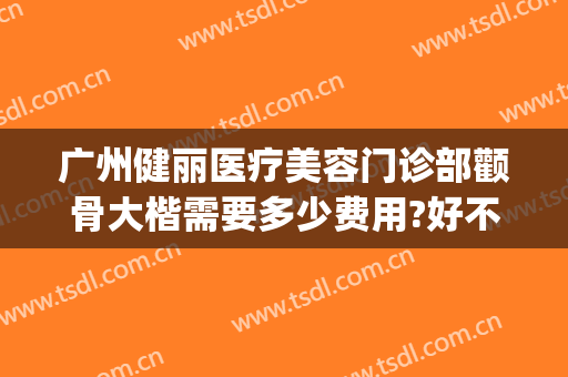 广州健丽医疗美容门诊部颧骨大楷需要多少费用?好不好?(广州广大医院颧骨谁做过)