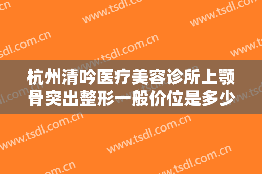 杭州清吟医疗美容诊所上颚骨突出整形一般价位是多少?需要多久恢复?