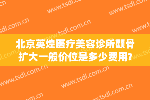 北京英煌医疗美容诊所颧骨扩大一般价位是多少费用?需要多久恢复?(北京英煌美容医院)
