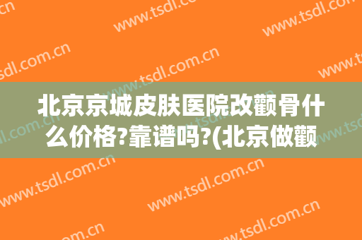 北京京城皮肤医院改颧骨什么价格?靠谱吗?(北京做颧骨)