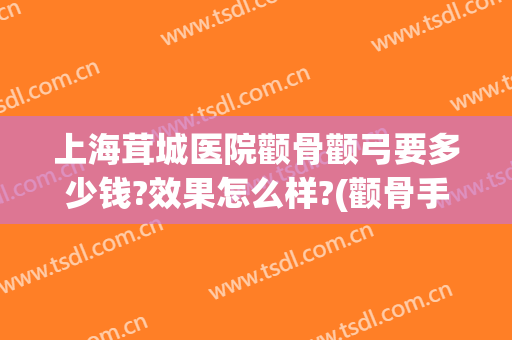 上海茸城医院颧骨颧弓要多少钱?效果怎么样?(颧骨手术大约多少钱)
