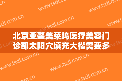 北京亚馨美莱坞医疗美容门诊部太阳穴填充大楷需要多少费用?多长时间恢复?