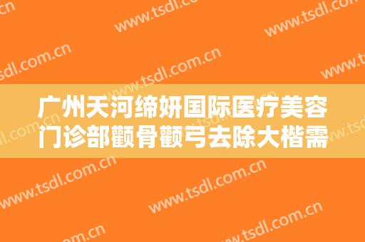 广州天河缔妍国际医疗美容门诊部颧骨颧弓去除大楷需要多少钱?可靠吗?