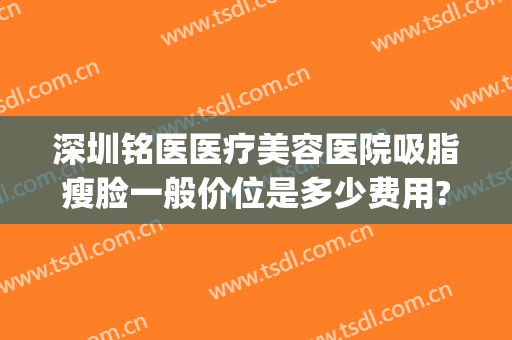 深圳铭医医疗美容医院吸脂瘦脸一般价位是多少费用?怎么样?(深圳整形医院抽脂价格)