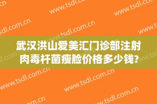武汉洪山爱美汇门诊部注射肉毒杆菌瘦脸价格多少钱?效果怎么样?(武汉打瘦脸针价格)