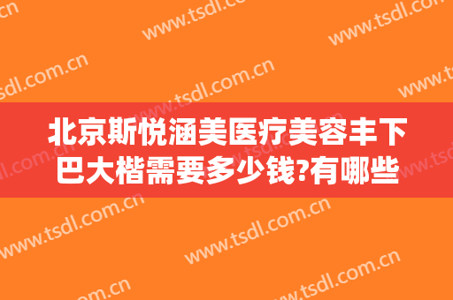 北京斯悦涵美医疗美容丰下巴大楷需要多少钱?有哪些优势?(斯悦涵美医疗整形医院)