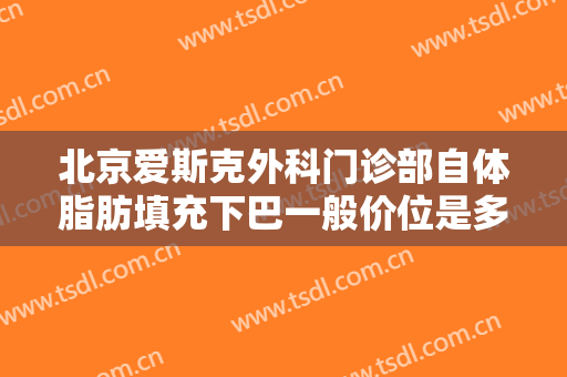北京爱斯克外科门诊部自体脂肪填充下巴一般价位是多少钱?多长时间恢复?