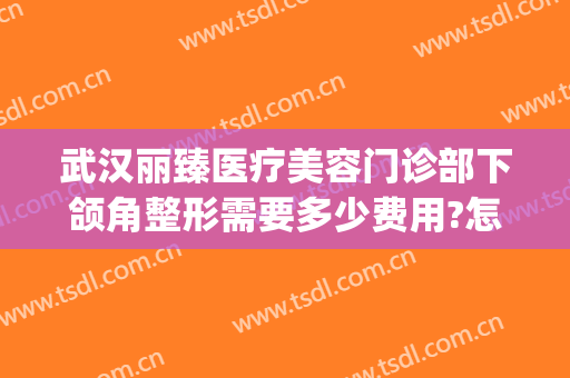 武汉丽臻医疗美容门诊部下颌角整形需要多少费用?怎么样?(上海颌面整形医院)