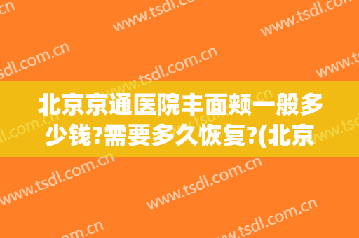 北京京通医院丰面颊一般多少钱?需要多久恢复?(北京注射丰面颊多少钱)