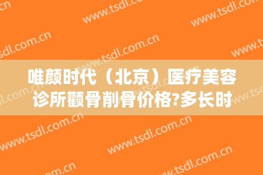 唯颜时代（北京）医疗美容诊所颧骨削骨价格?多长时间恢复?(颧骨微整形费用)