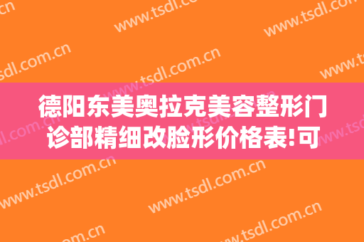 德阳东美奥拉克美容整形门诊部精细改脸形价格表!可靠吗?(东美奥克拉整形医院)