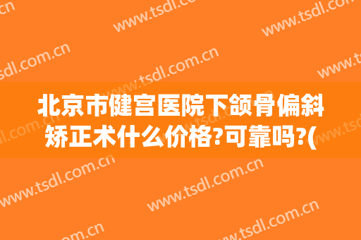 北京市健宫医院下颌骨偏斜矫正术什么价格?可靠吗?(北京公立医院牙齿矫正价格)