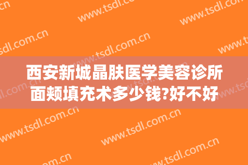 西安新城晶肤医学美容诊所面颊填充术多少钱?好不好?(西安晶肤医疗美容医院地址)
