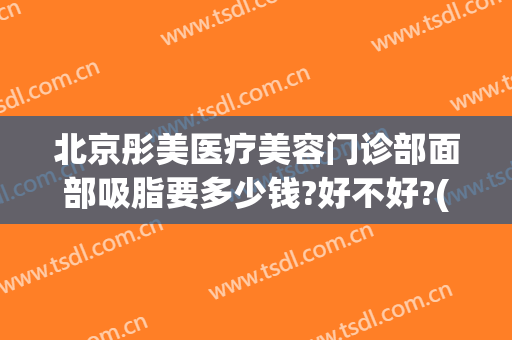 北京彤美医疗美容门诊部面部吸脂要多少钱?好不好?(彤美整形医院)