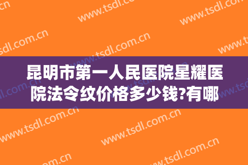 昆明市第一人民医院星耀医院法令纹价格多少钱?有哪些优势?(昆明星耀医院做人流多少钱)