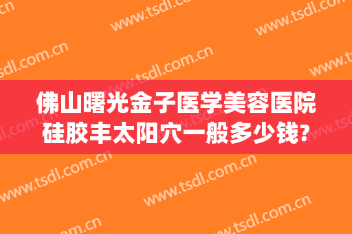 佛山曙光金子医学美容医院硅胶丰太阳穴一般多少钱?可靠吗?(佛山曙光金子整形医院电话)