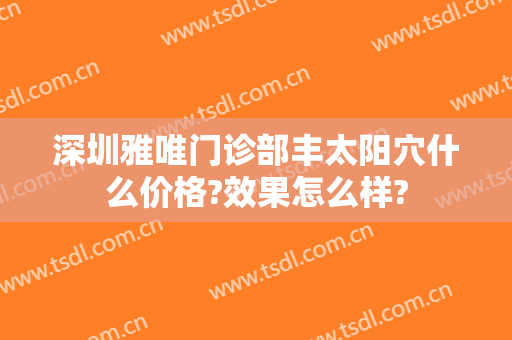 深圳雅唯门诊部丰太阳穴什么价格?效果怎么样?