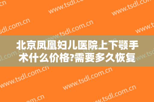 北京凤凰妇儿医院上下颚手术什么价格?需要多久恢复?