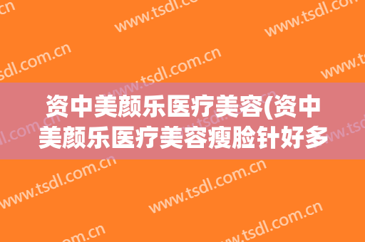 资中美颜乐医疗美容(资中美颜乐医疗美容瘦脸针好多钱一支)