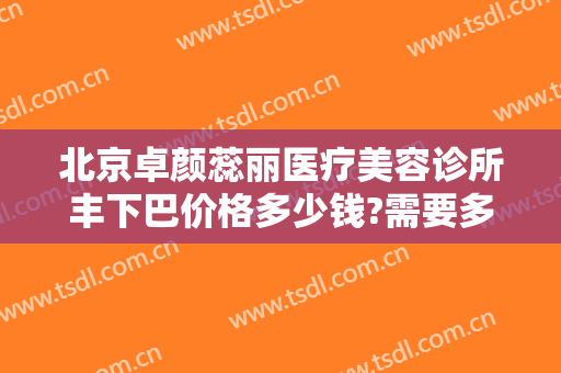 北京卓颜蕊丽医疗美容诊所丰下巴价格多少钱?需要多久恢复?