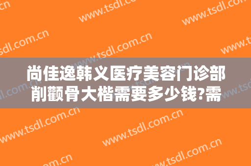 尚佳逸韩义医疗美容门诊部削颧骨大楷需要多少钱?需要多久恢复?