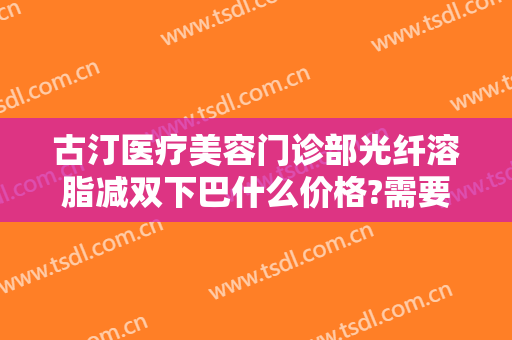 古汀医疗美容门诊部光纤溶脂减双下巴什么价格?需要多久恢复?