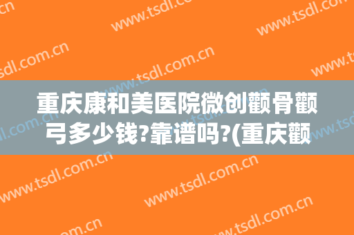重庆康和美医院微创颧骨颧弓多少钱?靠谱吗?(重庆颧骨手术价格)