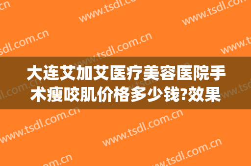 大连艾加艾医疗美容医院手术瘦咬肌价格多少钱?效果怎么样?(大连艾加艾美容整形)