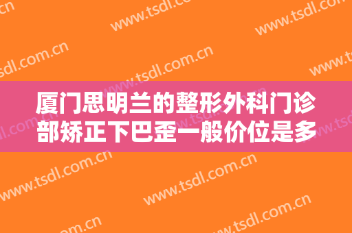 厦门思明兰的整形外科门诊部矫正下巴歪一般价位是多少钱?多长时间恢复?