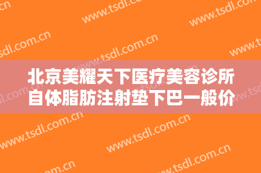 北京美耀天下医疗美容诊所自体脂肪注射垫下巴一般价位是多少钱?靠谱吗?