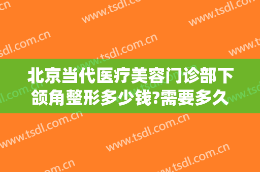 北京当代医疗美容门诊部下颌角整形多少钱?需要多久恢复?(下颌角整形手术费用大概多少)