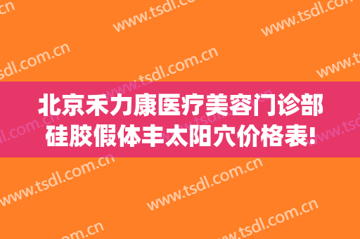 北京禾力康医疗美容门诊部硅胶假体丰太阳穴价格表!怎么样?(北京禾力康矫正腿怎样)