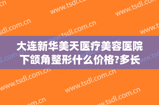 大连新华美天医疗美容医院下颌角整形什么价格?多长时间恢复?(大连新华整形医院电话地址)