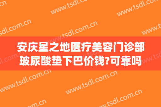 安庆星之地医疗美容门诊部玻尿酸垫下巴价钱?可靠吗?(安庆星之地整形)