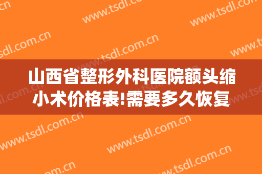 山西省整形外科医院额头缩小术价格表!需要多久恢复?(鼻梁骨缩小手术多少钱)