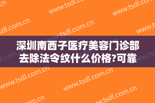 深圳南西子医疗美容门诊部去除法令纹什么价格?可靠吗?