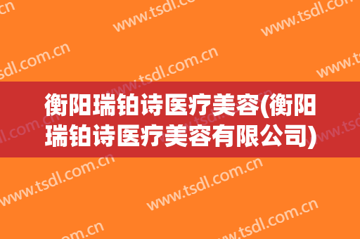衡阳瑞铂诗医疗美容(衡阳瑞铂诗医疗美容有限公司)