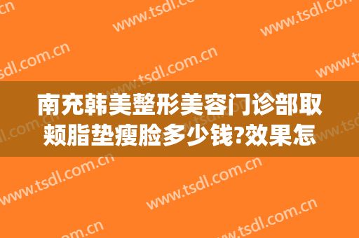 南充韩美整形美容门诊部取颊脂垫瘦脸多少钱?效果怎么样?(南充韩美整形美容医院)