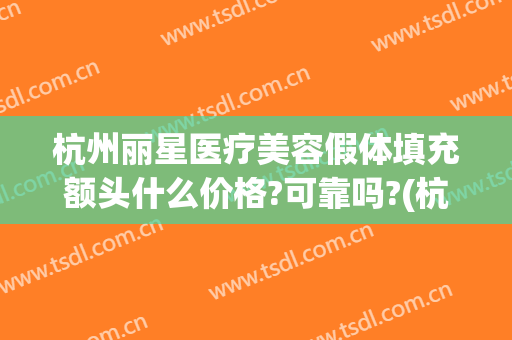杭州丽星医疗美容假体填充额头什么价格?可靠吗?(杭州假体隆鼻医院好)