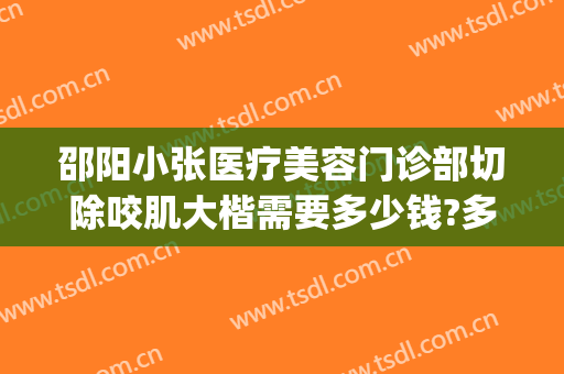 邵阳小张医疗美容门诊部切除咬肌大楷需要多少钱?多长时间恢复?(邵阳整形美容费用)