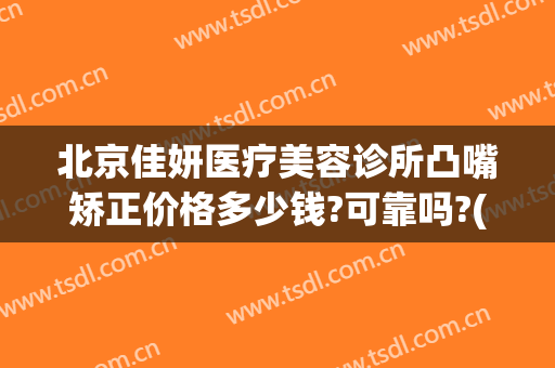 北京佳妍医疗美容诊所凸嘴矫正价格多少钱?可靠吗?(佳美美容整形医院)