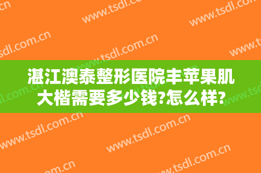 湛江澳泰整形医院丰苹果肌大楷需要多少钱?怎么样?