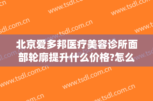 北京爱多邦医疗美容诊所面部轮廓提升什么价格?怎么样?(北京爱美汇医疗美容诊所有限公司)