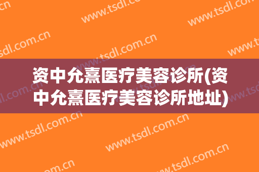 资中允熹医疗美容诊所(资中允熹医疗美容诊所地址)